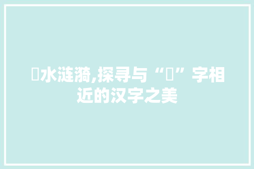 澪水涟漪,探寻与“澪”字相近的汉字之美 科技报告范文