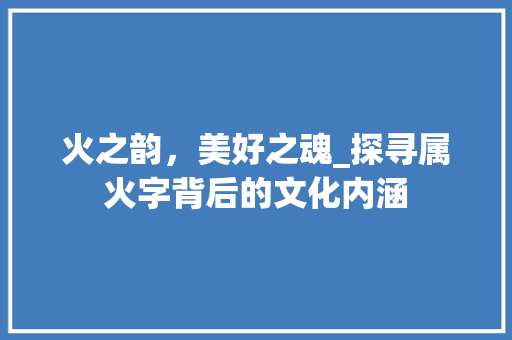 火之韵，美好之魂_探寻属火字背后的文化内涵