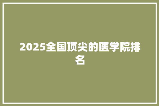 2025全国顶尖的医学院排名
