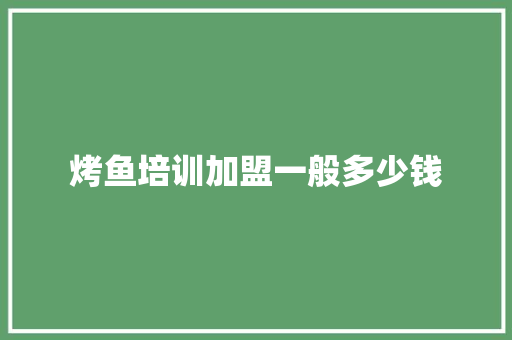 烤鱼培训加盟一般多少钱