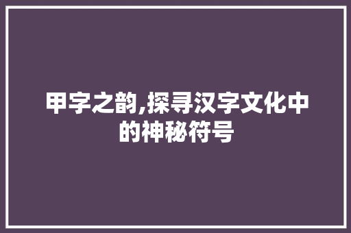 甲字之韵,探寻汉字文化中的神秘符号