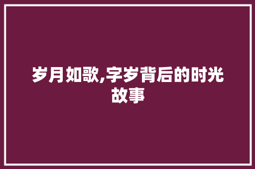 岁月如歌,字岁背后的时光故事 项目管理范文