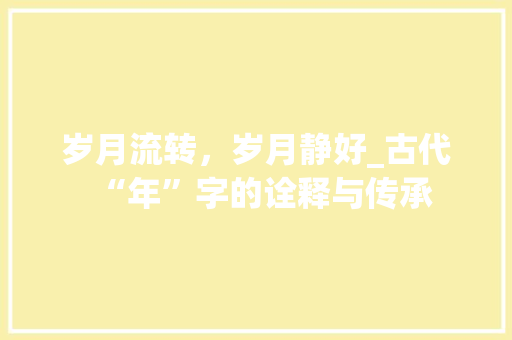 岁月流转，岁月静好_古代“年”字的诠释与传承 项目管理范文