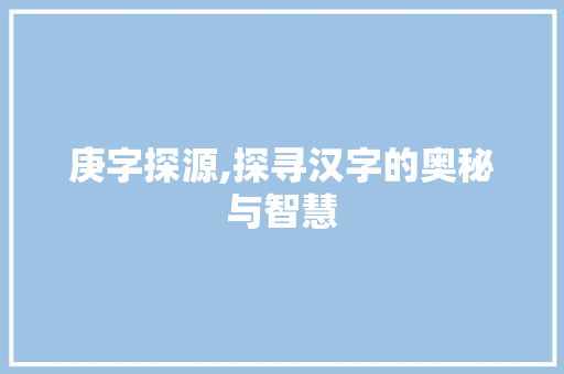 庚字探源,探寻汉字的奥秘与智慧 演讲稿范文