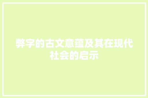 弊字的古文意蕴及其在现代社会的启示 演讲稿范文