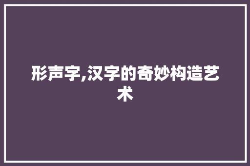 形声字,汉字的奇妙构造艺术