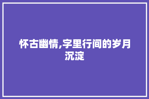 怀古幽情,字里行间的岁月沉淀