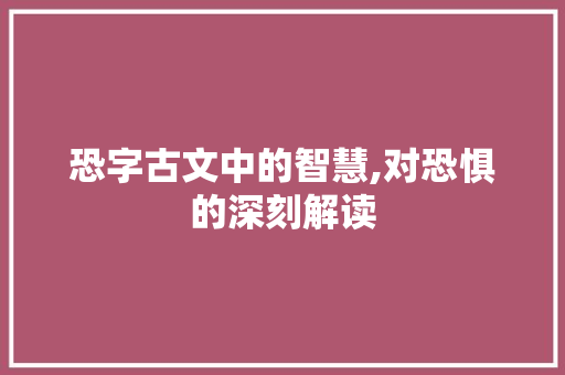 恐字古文中的智慧,对恐惧的深刻解读