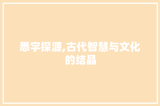 悉字探源,古代智慧与文化的结晶