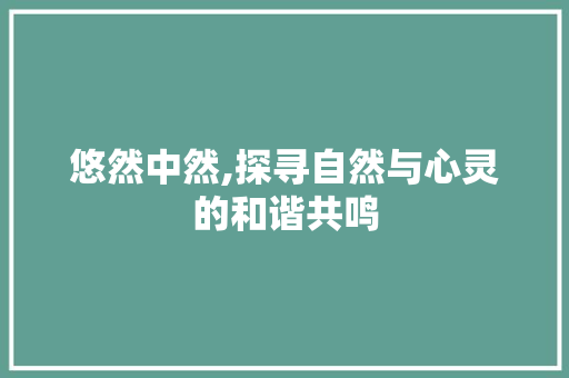悠然中然,探寻自然与心灵的和谐共鸣 创作范文