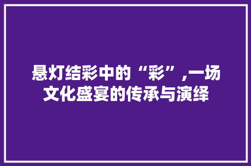 悬灯结彩中的“彩”,一场文化盛宴的传承与演绎
