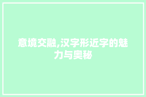 意境交融,汉字形近字的魅力与奥秘