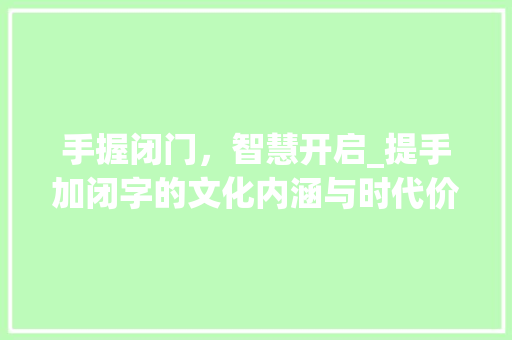 手握闭门，智慧开启_提手加闭字的文化内涵与时代价值