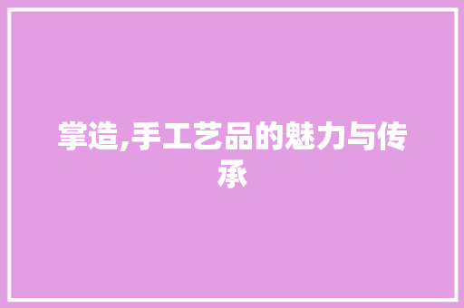 掌造,手工艺品的魅力与传承 合同协议范文