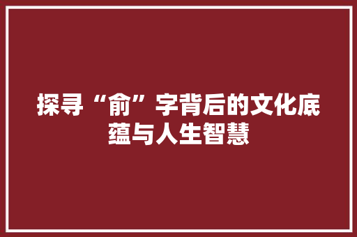 探寻“俞”字背后的文化底蕴与人生智慧 科技报告范文