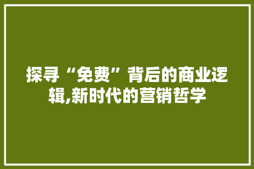 探寻“免费”背后的商业逻辑,新时代的营销哲学