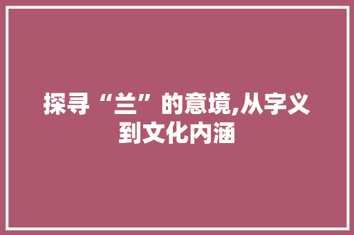 探寻“兰”的意境,从字义到文化内涵