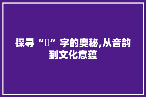 探寻“噦”字的奥秘,从音韵到文化意蕴