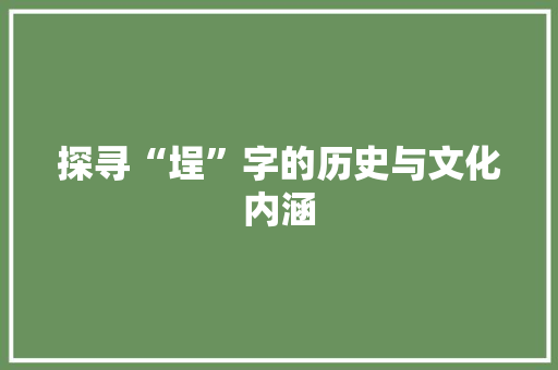 探寻“埕”字的历史与文化内涵