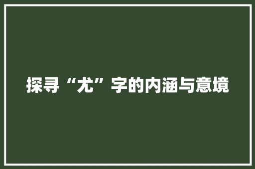 探寻“尤”字的内涵与意境