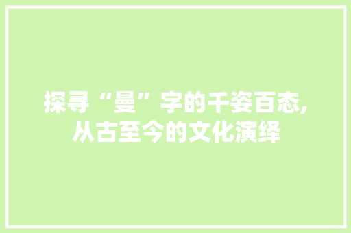 探寻“曼”字的千姿百态,从古至今的文化演绎