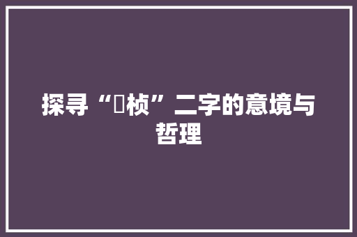 探寻“湉桢”二字的意境与哲理 职场应用