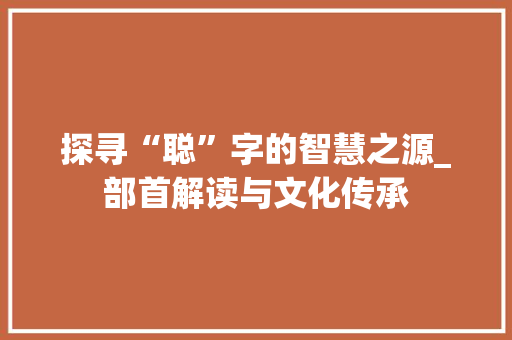 探寻“聪”字的智慧之源_部首解读与文化传承