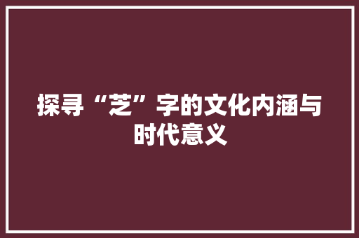 探寻“芝”字的文化内涵与时代意义 合同协议范文