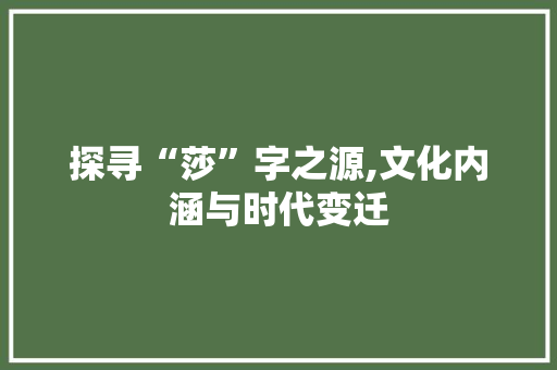 探寻“莎”字之源,文化内涵与时代变迁 演讲稿范文