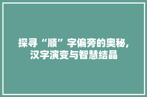 探寻“顺”字偏旁的奥秘,汉字演变与智慧结晶 诗句鉴赏