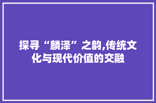 探寻“麟泽”之韵,传统文化与现代价值的交融