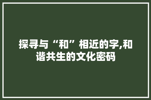 探寻与“和”相近的字,和谐共生的文化密码 诗句鉴赏