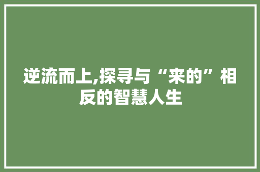 逆流而上,探寻与“来的”相反的智慧人生