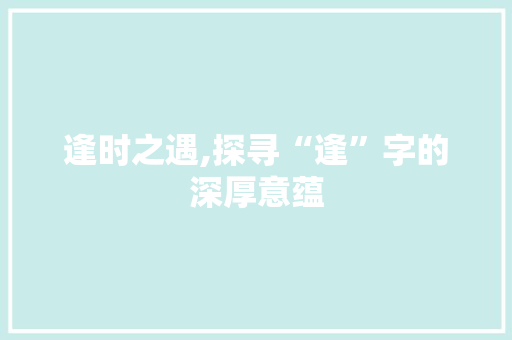 逢时之遇,探寻“逢”字的深厚意蕴