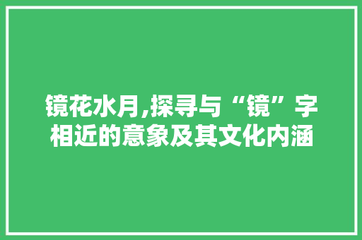 镜花水月,探寻与“镜”字相近的意象及其文化内涵