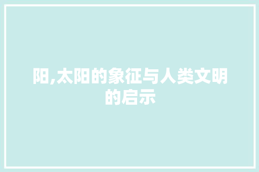 阳,太阳的象征与人类文明的启示