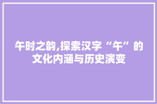 午时之韵,探索汉字“午”的文化内涵与历史演变 演讲稿范文