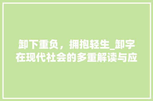 卸下重负，拥抱轻生_卸字在现代社会的多重解读与应用