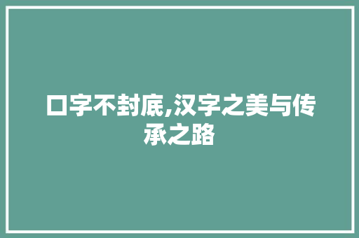 口字不封底,汉字之美与传承之路 创作范文