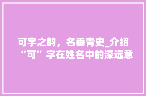 可字之韵，名垂青史_介绍“可”字在姓名中的深远意义