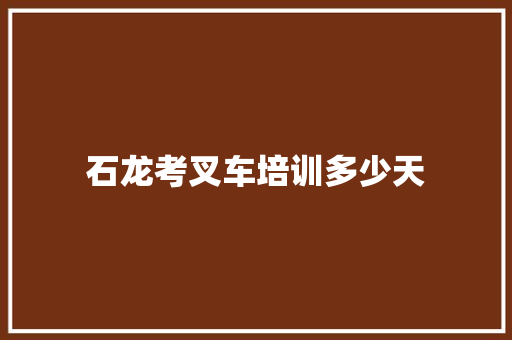 石龙考叉车培训多少天 科技报告范文