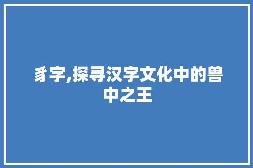 豸字,探寻汉字文化中的兽中之王