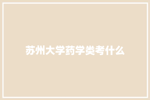 苏州大学药学类考什么 合同协议范文