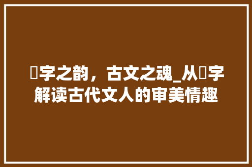抸字之韵，古文之魂_从抸字解读古代文人的审美情趣