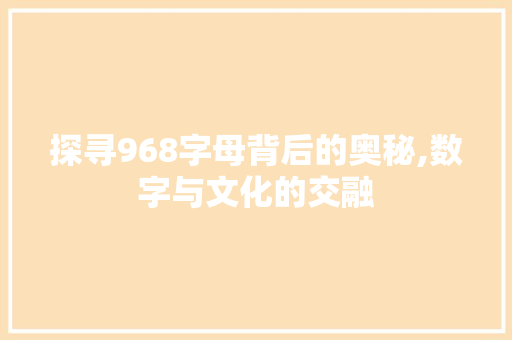 探寻968字母背后的奥秘,数字与文化的交融 创作范文