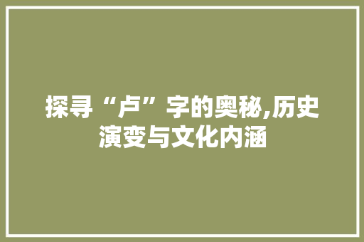 探寻“卢”字的奥秘,历史演变与文化内涵