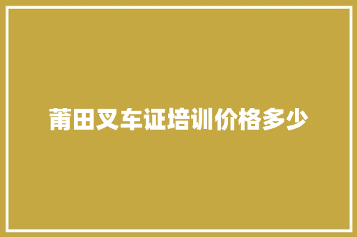 莆田叉车证培训价格多少