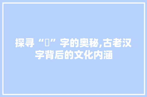 探寻“奻”字的奥秘,古老汉字背后的文化内涵 词句相关