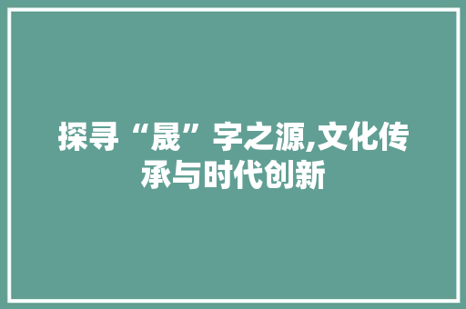 探寻“晟”字之源,文化传承与时代创新 财务报告范文