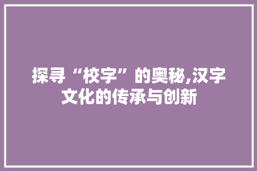 探寻“校字”的奥秘,汉字文化的传承与创新 创作范文